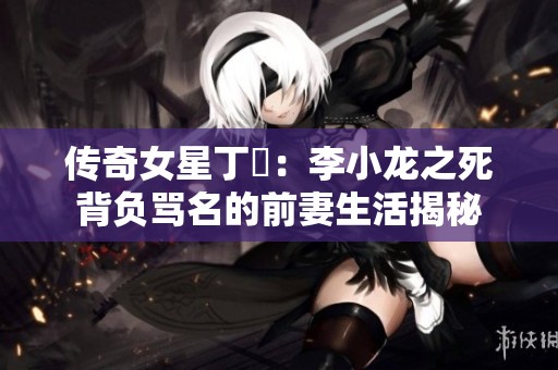 传奇女星丁珮：李小龙之死背负骂名的前妻生活揭秘