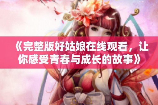 《完整版好姑娘在线观看，让你感受青春与成长的故事》