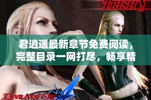 君逍遥最新章节免费阅读，完整目录一网打尽，畅享精彩故事！