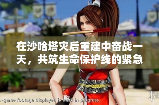 在沙哈塔灾后重建中奋战一天，共筑生命保护线的紧急救援故事