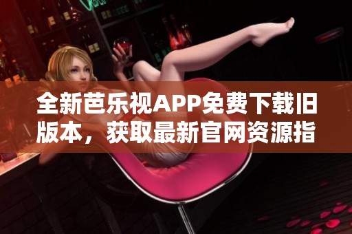 全新芭乐视APP免费下载旧版本，获取最新官网资源指南