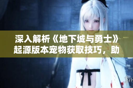 深入解析《地下城与勇士》起源版本宠物获取技巧，助你提升战斗力