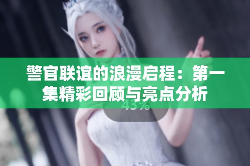 警官联谊的浪漫启程：第一集精彩回顾与亮点分析