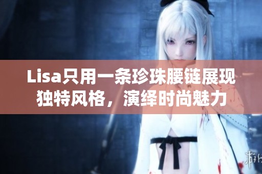 Lisa只用一条珍珠腰链展现独特风格，演绎时尚魅力