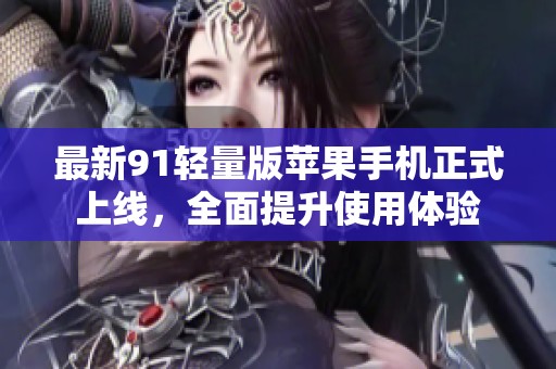 最新91轻量版苹果手机正式上线，全面提升使用体验