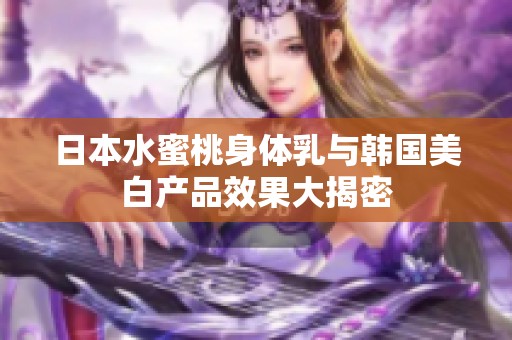 日本水蜜桃身体乳与韩国美白产品效果大揭密