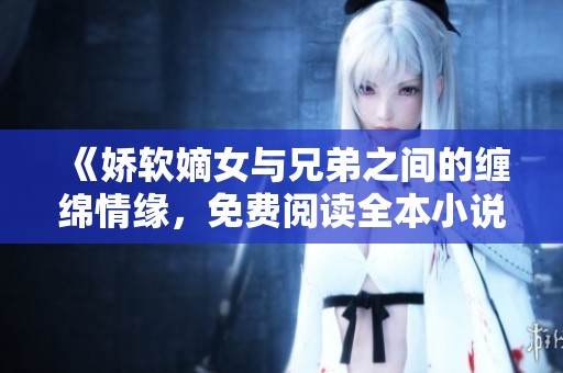 《娇软嫡女与兄弟之间的缠绵情缘，免费阅读全本小说》