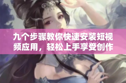 九个步骤教你快速安装短视频应用，轻松上手享受创作乐趣