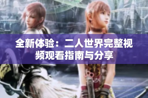 全新体验：二人世界完整视频观看指南与分享