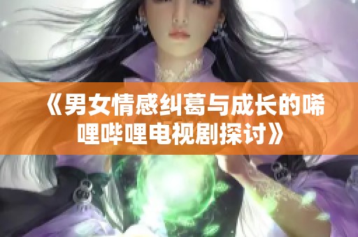 《男女情感纠葛与成长的唏哩哔哩电视剧探讨》
