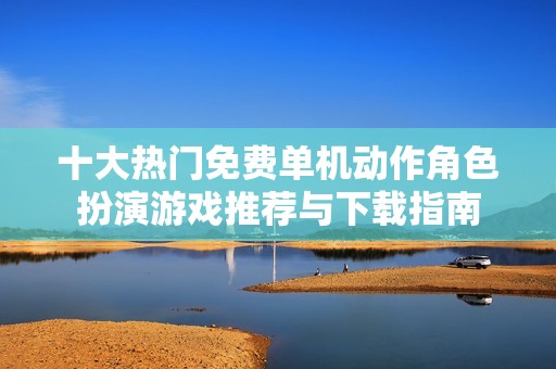 十大热门免费单机动作角色扮演游戏推荐与下载指南
