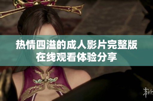 热情四溢的成人影片完整版在线观看体验分享