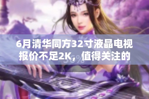 6月清华同方32寸液晶电视报价不足2K，值得关注的选择