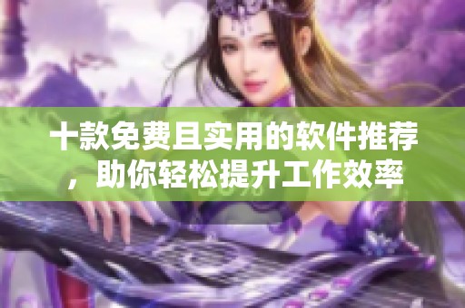 十款免费且实用的软件推荐，助你轻松提升工作效率