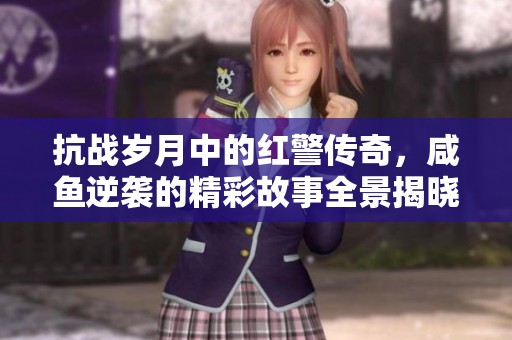 抗战岁月中的红警传奇，咸鱼逆袭的精彩故事全景揭晓