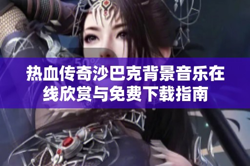 热血传奇沙巴克背景音乐在线欣赏与免费下载指南