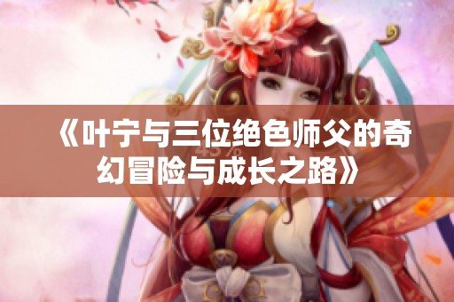 《叶宁与三位绝色师父的奇幻冒险与成长之路》