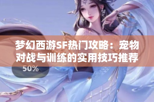 梦幻西游SF热门攻略：宠物对战与训练的实用技巧推荐