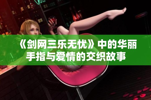 《剑网三乐无忧》中的华丽手指与爱情的交织故事