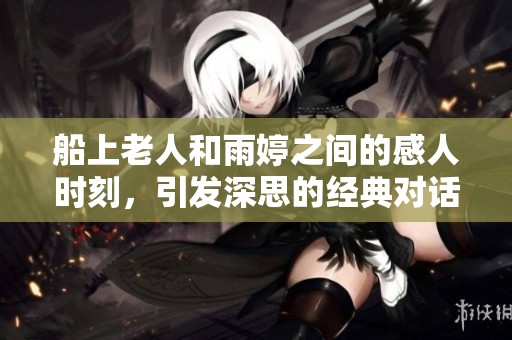 船上老人和雨婷之间的感人时刻，引发深思的经典对话