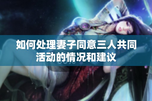 如何处理妻子同意三人共同活动的情况和建议