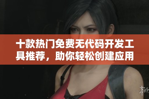 十款热门免费无代码开发工具推荐，助你轻松创建应用