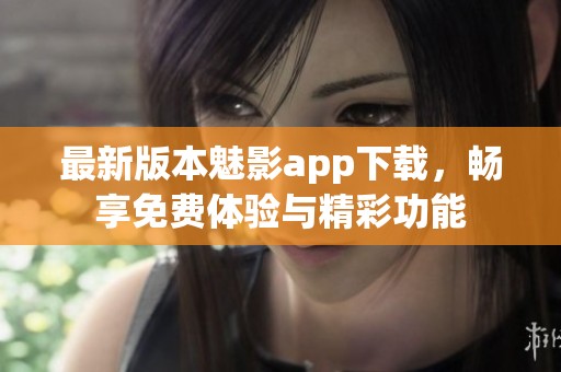 最新版本魅影app下载，畅享免费体验与精彩功能