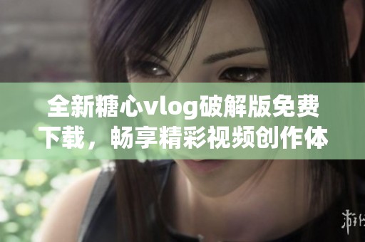 全新糖心vlog破解版免费下载，畅享精彩视频创作体验