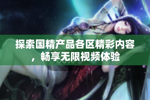 探索国精产品各区精彩内容，畅享无限视频体验