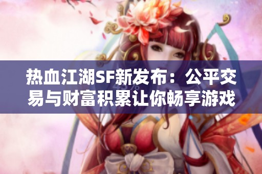 热血江湖SF新发布：公平交易与财富积累让你畅享游戏乐趣