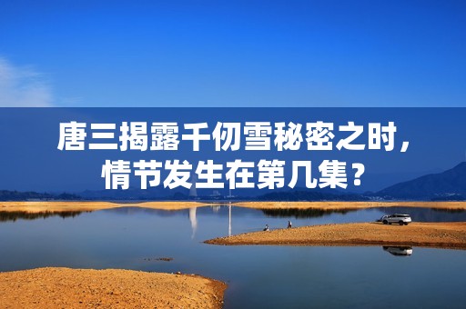唐三揭露千仞雪秘密之时，情节发生在第几集？