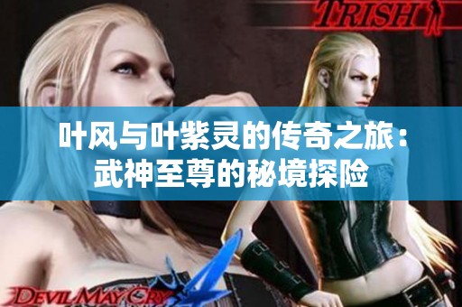 叶风与叶紫灵的传奇之旅：武神至尊的秘境探险