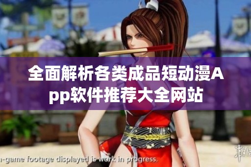 全面解析各类成品短动漫App软件推荐大全网站