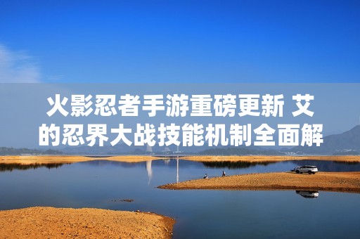 火影忍者手游重磅更新 艾的忍界大战技能机制全面解读