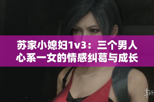 苏家小媳妇1v3：三个男人心系一女的情感纠葛与成长故事