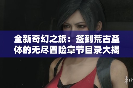 全新奇幻之旅：签到荒古圣体的无尽冒险章节目录大揭秘
