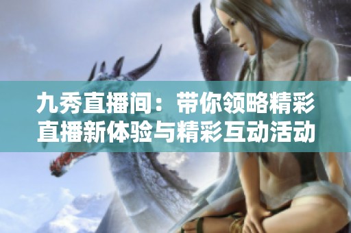 九秀直播间：带你领略精彩直播新体验与精彩互动活动