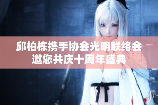 邱柏栋携手协会光明联络会邀您共庆十周年盛典