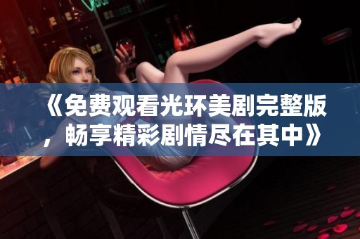 《免费观看光环美剧完整版，畅享精彩剧情尽在其中》