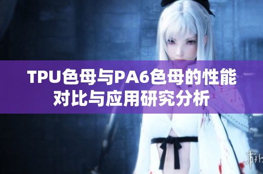 TPU色母与PA6色母的性能对比与应用研究分析