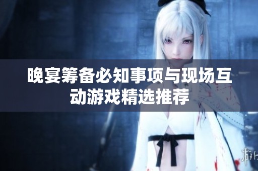 晚宴筹备必知事项与现场互动游戏精选推荐