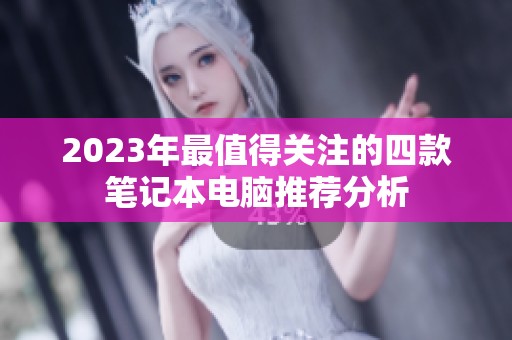 2023年最值得关注的四款笔记本电脑推荐分析