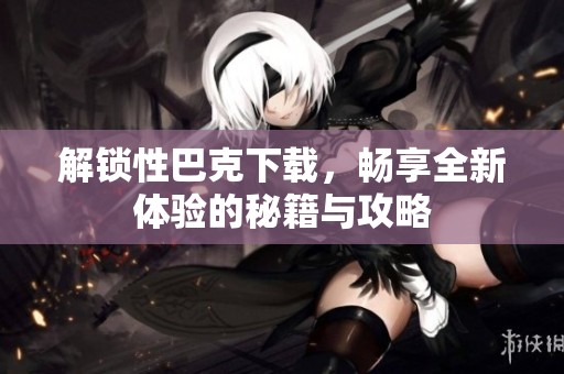 解锁性巴克下载，畅享全新体验的秘籍与攻略