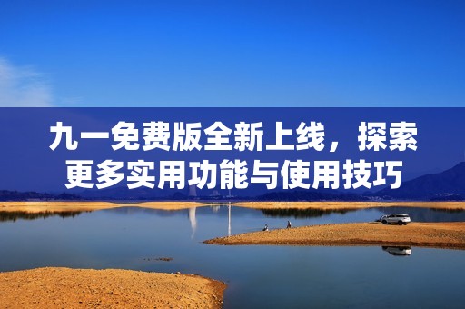 九一免费版全新上线，探索更多实用功能与使用技巧