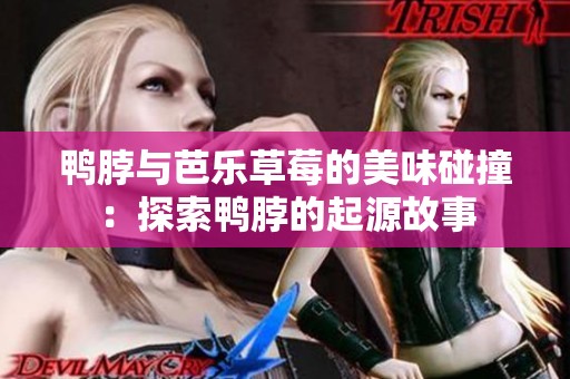 鸭脖与芭乐草莓的美味碰撞：探索鸭脖的起源故事