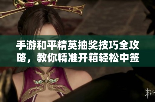 手游和平精英抽奖技巧全攻略，教你精准开箱轻松中签