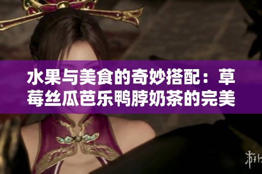 水果与美食的奇妙搭配：草莓丝瓜芭乐鸭脖奶茶的完美组合
