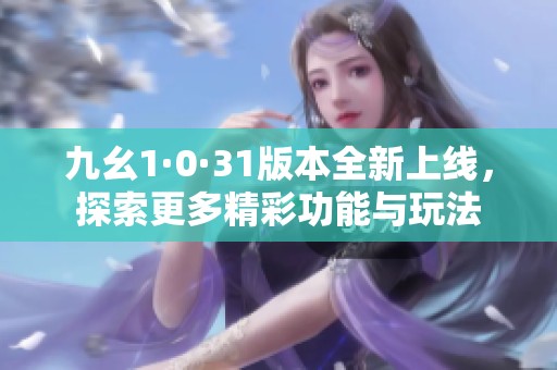 九幺1·0·31版本全新上线，探索更多精彩功能与玩法