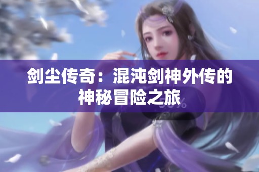 剑尘传奇：混沌剑神外传的神秘冒险之旅