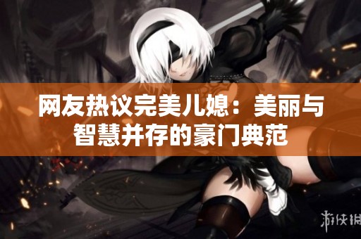 网友热议完美儿媳：美丽与智慧并存的豪门典范